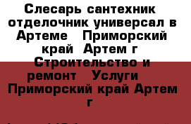 Слесарь-сантехник, отделочник-универсал в Артеме - Приморский край, Артем г. Строительство и ремонт » Услуги   . Приморский край,Артем г.
